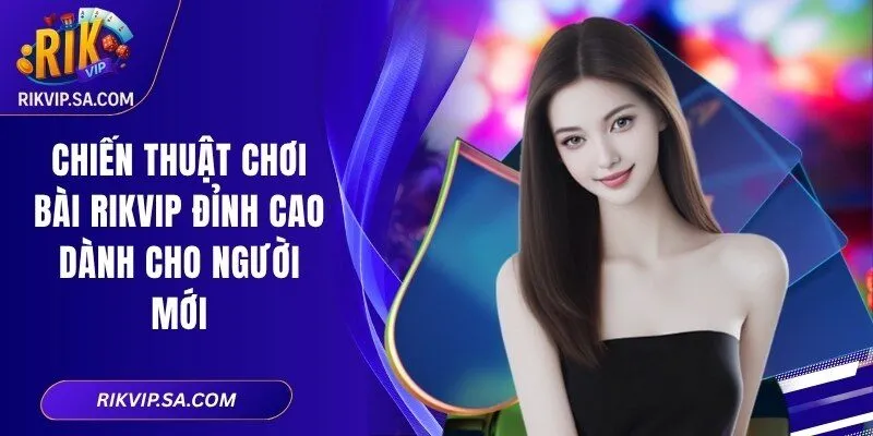 Chiến Thuật Chơi Bài RIKVIP Đỉnh Cao Dành Cho Người Mới