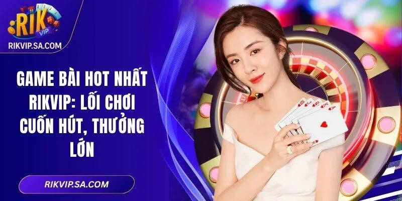 Game Bài Hot Nhất RIKVIP: Lối Chơi Cuốn Hút, Thưởng Lớn