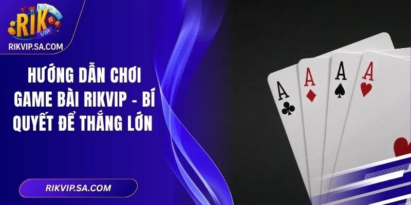 Hướng Dẫn Chơi Game Bài RIKVIP - Bí Quyết Để Thắng Lớn