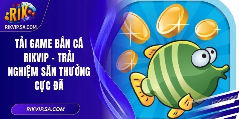 Tải Game Bắn Cá Rikvip – Trải Nghiệm Săn Thưởng Cực Đã