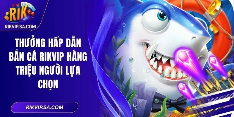 Thưởng Hấp Dẫn Bắn Cá RIKVIP Hàng Triệu Người Lựa Chọn